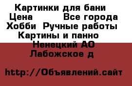 Картинки для бани › Цена ­ 350 - Все города Хобби. Ручные работы » Картины и панно   . Ненецкий АО,Лабожское д.